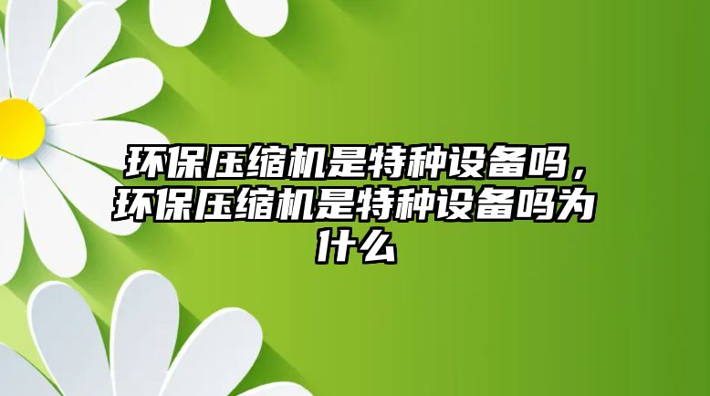 環(huán)保壓縮機是特種設備嗎，環(huán)保壓縮機是特種設備嗎為什么