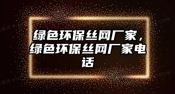 綠色環(huán)保絲網(wǎng)廠家，綠色環(huán)保絲網(wǎng)廠家電話