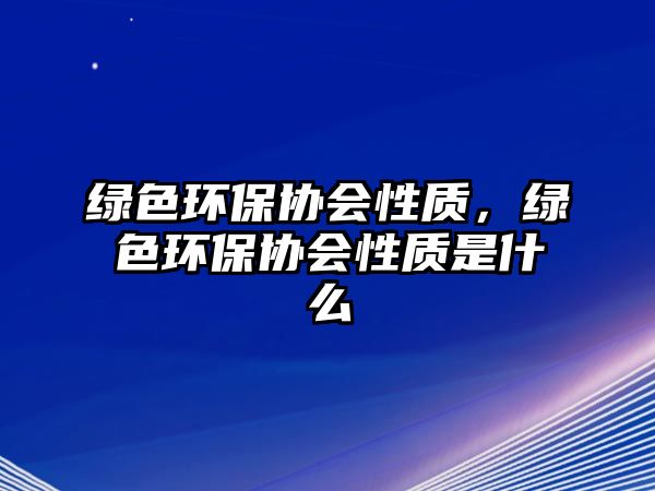 綠色環(huán)保協(xié)會性質(zhì)，綠色環(huán)保協(xié)會性質(zhì)是什么