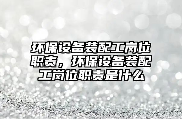 環(huán)保設備裝配工崗位職責，環(huán)保設備裝配工崗位職責是什么