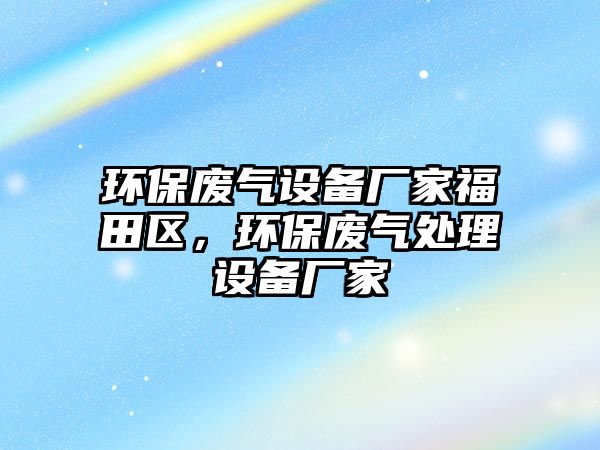 環(huán)保廢氣設備廠家福田區(qū)，環(huán)保廢氣處理設備廠家