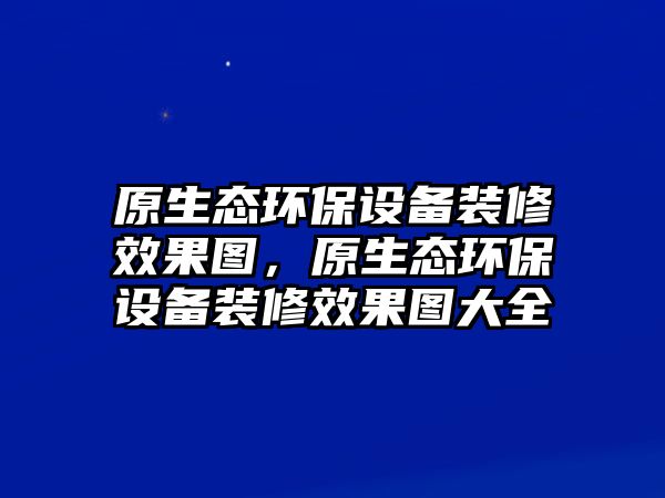 原生態(tài)環(huán)保設(shè)備裝修效果圖，原生態(tài)環(huán)保設(shè)備裝修效果圖大全