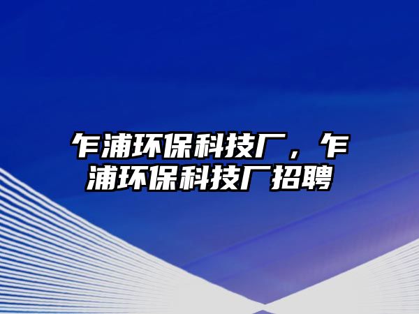 乍浦環(huán)保科技廠，乍浦環(huán)保科技廠招聘