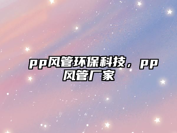 pp風(fēng)管環(huán)?？萍迹琾p風(fēng)管廠家