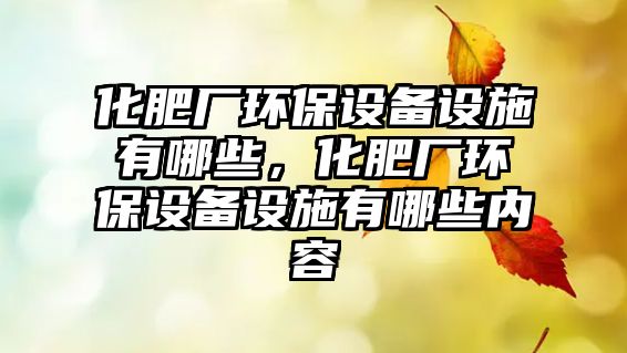 化肥廠環(huán)保設(shè)備設(shè)施有哪些，化肥廠環(huán)保設(shè)備設(shè)施有哪些內(nèi)容