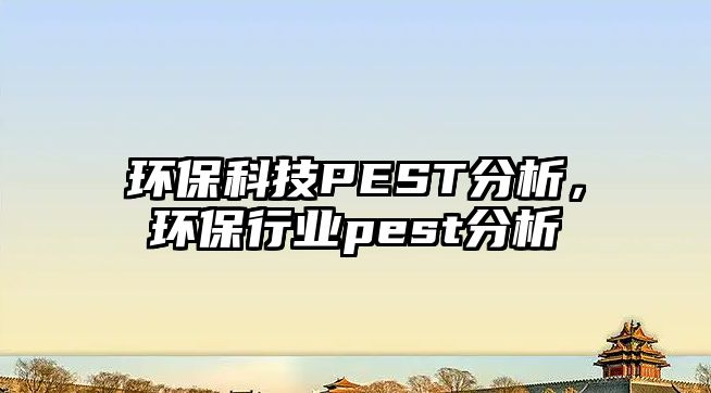 環(huán)保科技PEST分析，環(huán)保行業(yè)pest分析