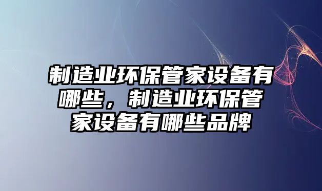 制造業(yè)環(huán)保管家設(shè)備有哪些，制造業(yè)環(huán)保管家設(shè)備有哪些品牌