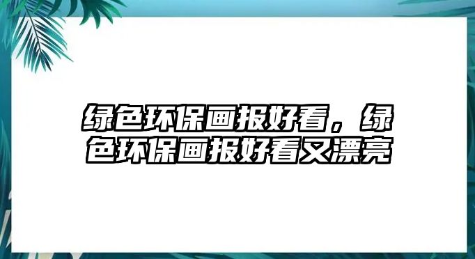 綠色環(huán)保畫報(bào)好看，綠色環(huán)保畫報(bào)好看又漂亮