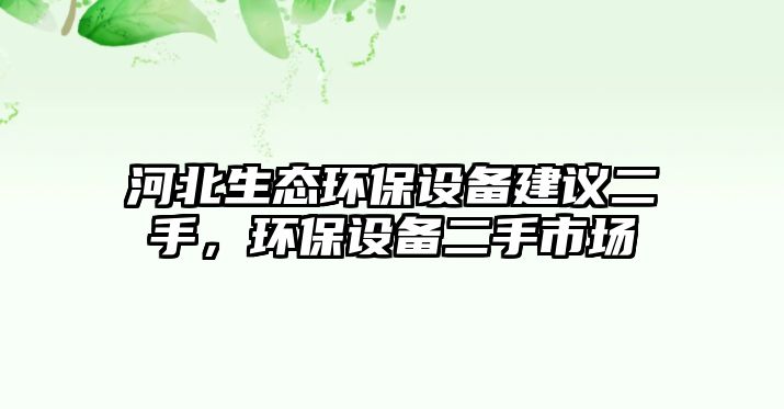 河北生態(tài)環(huán)保設(shè)備建議二手，環(huán)保設(shè)備二手市場