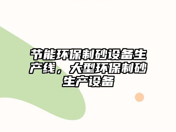 節(jié)能環(huán)保制砂設(shè)備生產(chǎn)線，大型環(huán)保制砂生產(chǎn)設(shè)備