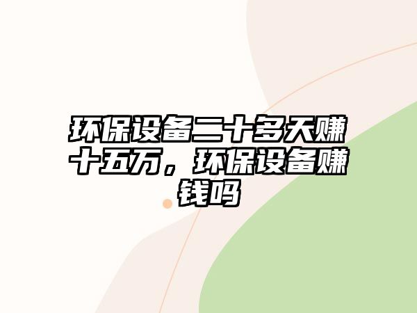 環(huán)保設(shè)備二十多天賺十五萬，環(huán)保設(shè)備賺錢嗎