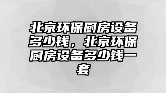 北京環(huán)保廚房設(shè)備多少錢，北京環(huán)保廚房設(shè)備多少錢一套