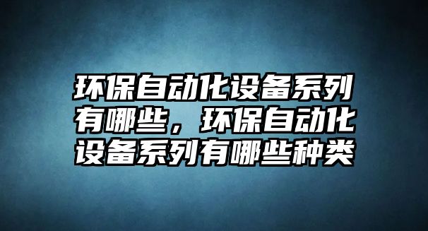 環(huán)保自動化設(shè)備系列有哪些，環(huán)保自動化設(shè)備系列有哪些種類