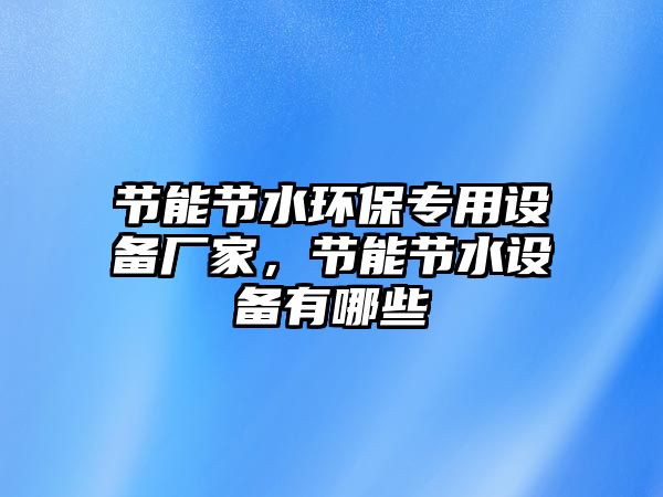 節(jié)能節(jié)水環(huán)保專用設(shè)備廠家，節(jié)能節(jié)水設(shè)備有哪些