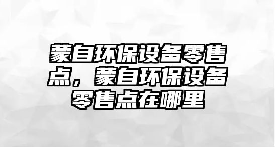 蒙自環(huán)保設(shè)備零售點，蒙自環(huán)保設(shè)備零售點在哪里