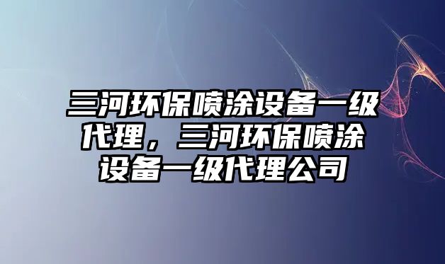 三河環(huán)保噴涂設(shè)備一級代理，三河環(huán)保噴涂設(shè)備一級代理公司