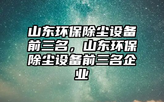 山東環(huán)保除塵設備前三名，山東環(huán)保除塵設備前三名企業(yè)