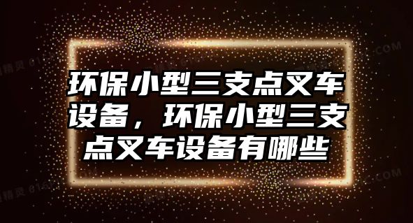 環(huán)保小型三支點叉車設備，環(huán)保小型三支點叉車設備有哪些