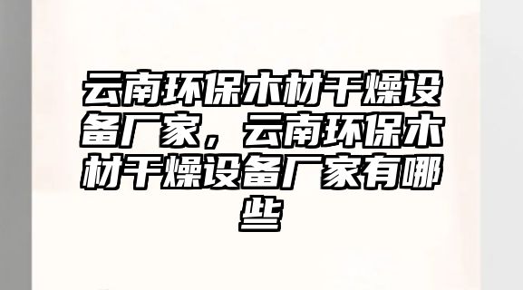 云南環(huán)保木材干燥設備廠家，云南環(huán)保木材干燥設備廠家有哪些