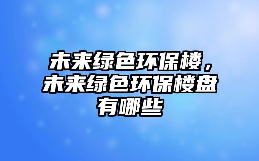 未來綠色環(huán)保樓，未來綠色環(huán)保樓盤有哪些