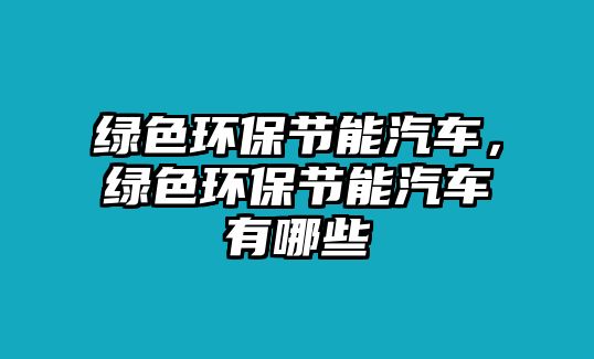 綠色環(huán)保節(jié)能汽車，綠色環(huán)保節(jié)能汽車有哪些