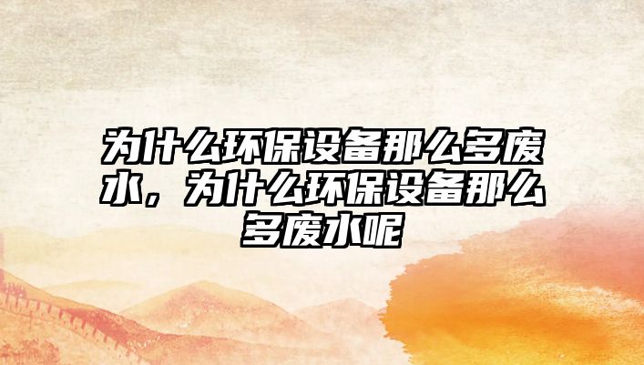 為什么環(huán)保設備那么多廢水，為什么環(huán)保設備那么多廢水呢