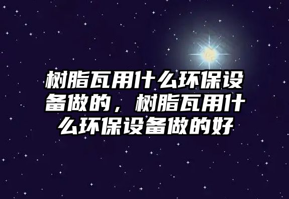 樹脂瓦用什么環(huán)保設(shè)備做的，樹脂瓦用什么環(huán)保設(shè)備做的好