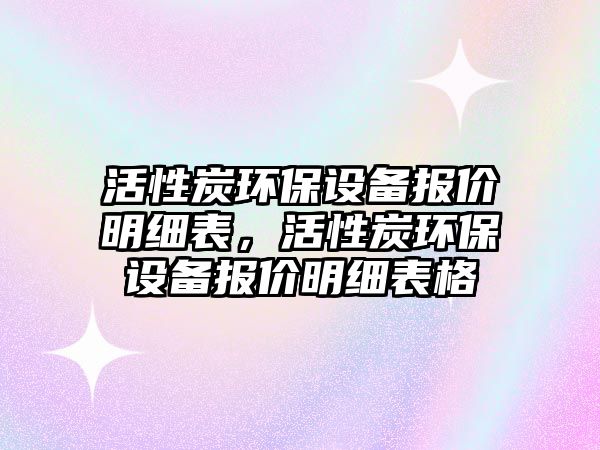 活性炭環(huán)保設(shè)備報價明細表，活性炭環(huán)保設(shè)備報價明細表格