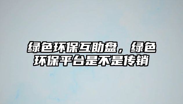 綠色環(huán)保互助盤，綠色環(huán)保平臺是不是傳銷