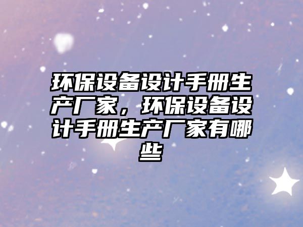 環(huán)保設(shè)備設(shè)計手冊生產(chǎn)廠家，環(huán)保設(shè)備設(shè)計手冊生產(chǎn)廠家有哪些