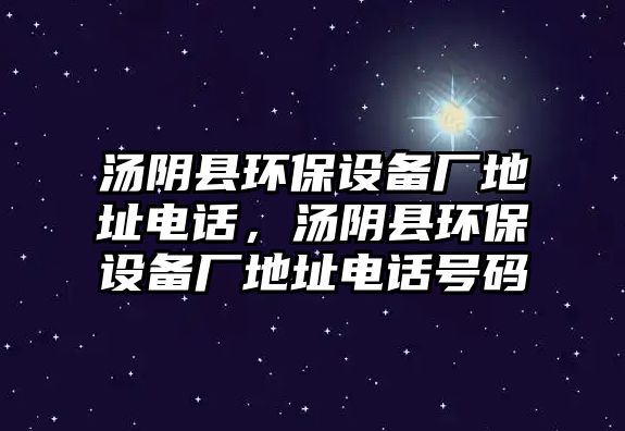 湯陰縣環(huán)保設(shè)備廠地址電話，湯陰縣環(huán)保設(shè)備廠地址電話號(hào)碼