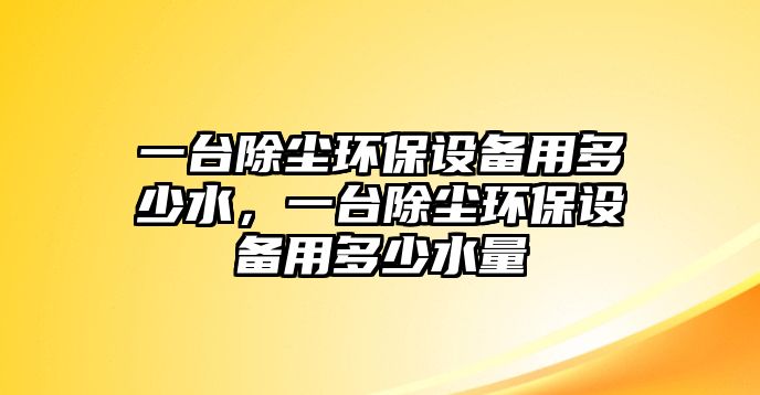 一臺除塵環(huán)保設備用多少水，一臺除塵環(huán)保設備用多少水量