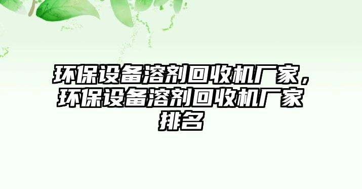 環(huán)保設(shè)備溶劑回收機(jī)廠家，環(huán)保設(shè)備溶劑回收機(jī)廠家排名