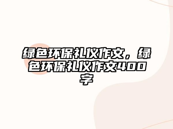 綠色環(huán)保禮儀作文，綠色環(huán)保禮儀作文400字