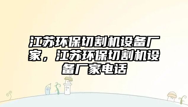 江蘇環(huán)保切割機(jī)設(shè)備廠家，江蘇環(huán)保切割機(jī)設(shè)備廠家電話