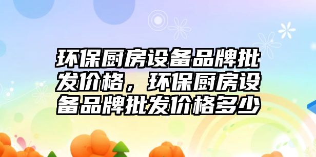 環(huán)保廚房設備品牌批發(fā)價格，環(huán)保廚房設備品牌批發(fā)價格多少