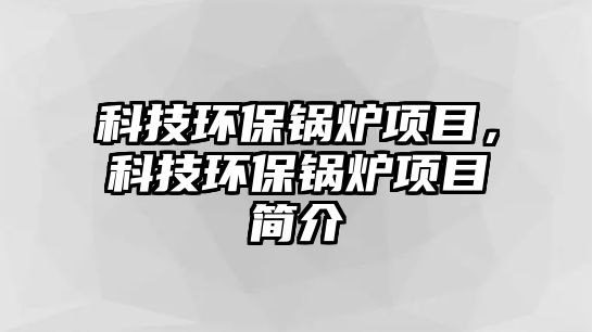 科技環(huán)保鍋爐項目，科技環(huán)保鍋爐項目簡介