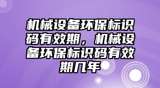 機械設備環(huán)保標識碼有效期，機械設備環(huán)保標識碼有效期幾年