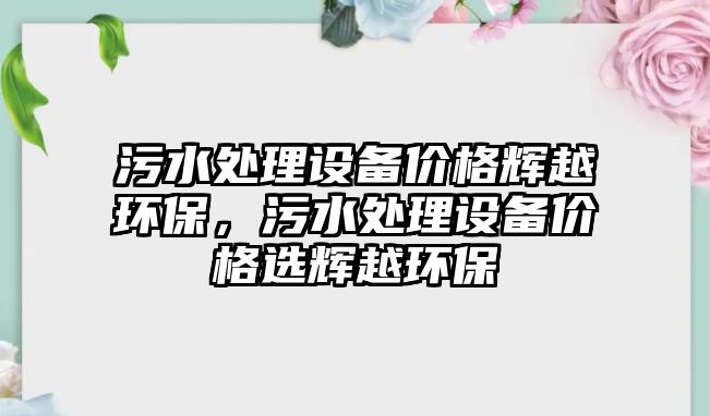 污水處理設(shè)備價格輝越環(huán)保，污水處理設(shè)備價格選輝越環(huán)保