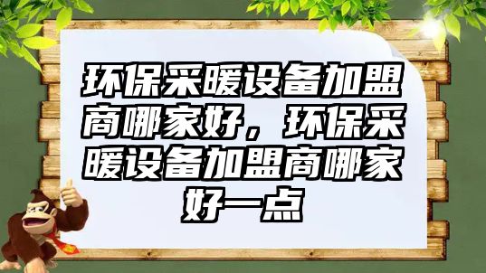 環(huán)保采暖設備加盟商哪家好，環(huán)保采暖設備加盟商哪家好一點