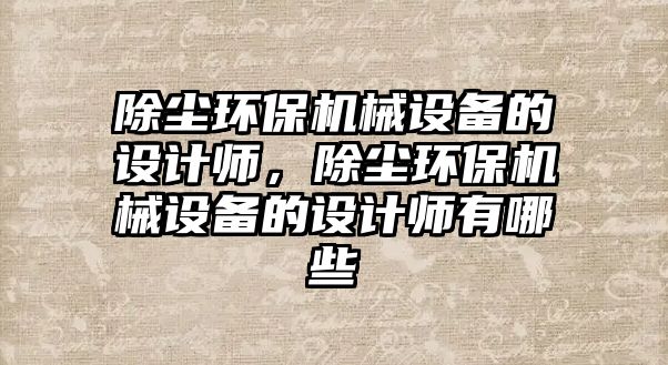 除塵環(huán)保機械設備的設計師，除塵環(huán)保機械設備的設計師有哪些