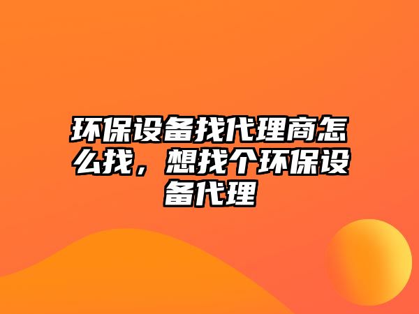 環(huán)保設(shè)備找代理商怎么找，想找個環(huán)保設(shè)備代理