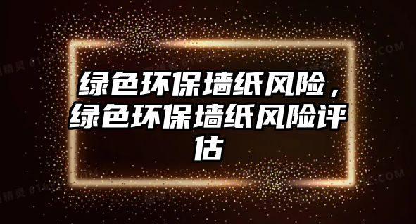 綠色環(huán)保墻紙風(fēng)險，綠色環(huán)保墻紙風(fēng)險評估