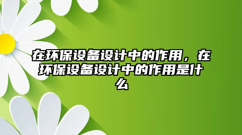 在環(huán)保設(shè)備設(shè)計(jì)中的作用，在環(huán)保設(shè)備設(shè)計(jì)中的作用是什么