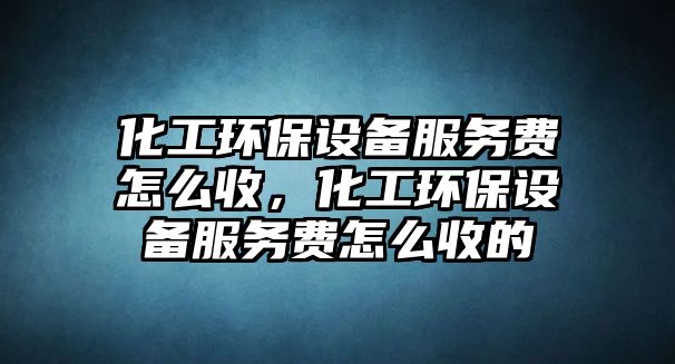 化工環(huán)保設(shè)備服務(wù)費(fèi)怎么收，化工環(huán)保設(shè)備服務(wù)費(fèi)怎么收的