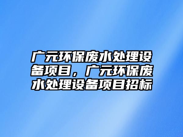 廣元環(huán)保廢水處理設備項目，廣元環(huán)保廢水處理設備項目招標