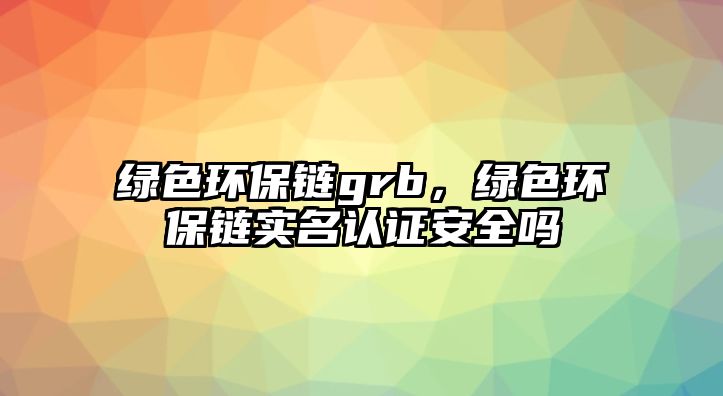 綠色環(huán)保鏈grb，綠色環(huán)保鏈實名認證安全嗎