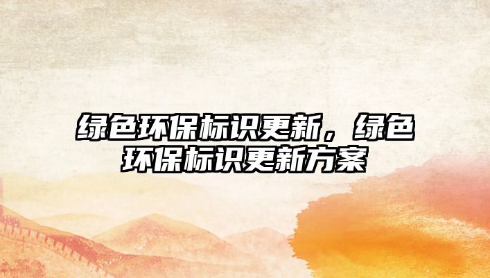 綠色環(huán)保標識更新，綠色環(huán)保標識更新方案