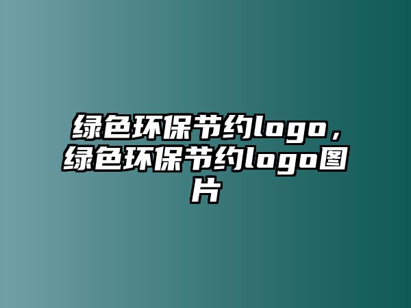 綠色環(huán)保節(jié)約logo，綠色環(huán)保節(jié)約logo圖片