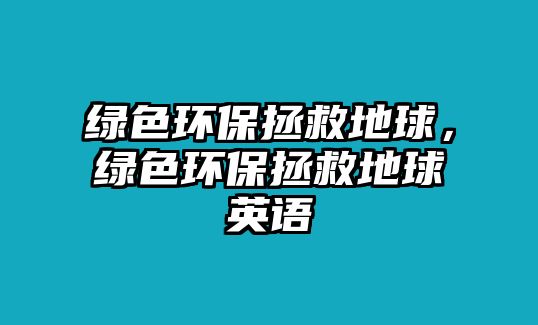 綠色環(huán)保拯救地球，綠色環(huán)保拯救地球英語(yǔ)